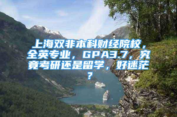 上海双非本科财经院校，全英专业，GPA3.7，究竟考研还是留学，好迷茫？