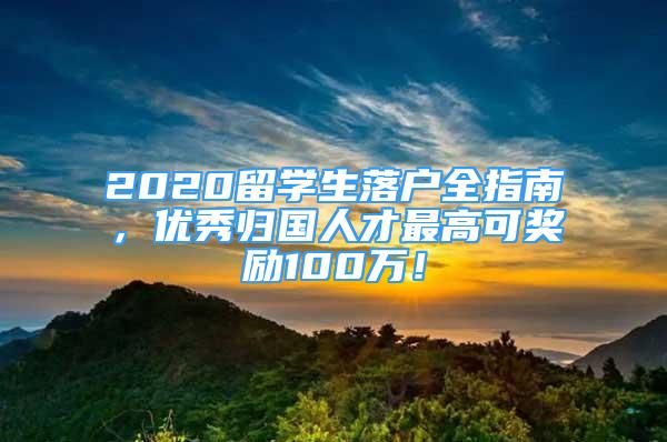 2020留学生落户全指南，优秀归国人才最高可奖励100万！