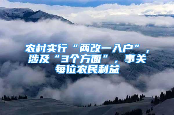 农村实行“两改一入户”，涉及“3个方面”，事关每位农民利益