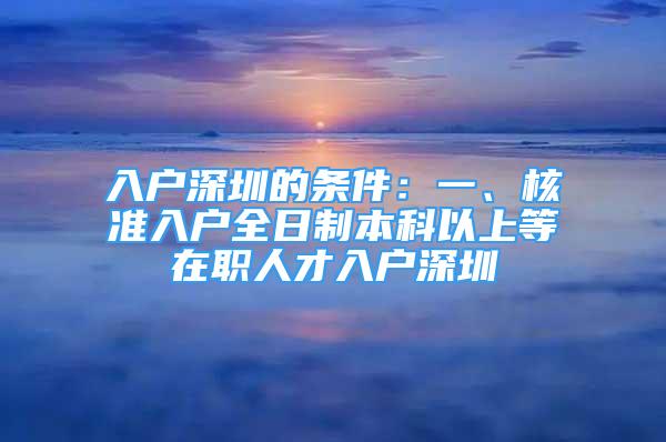 入户深圳的条件：一、核准入户全日制本科以上等在职人才入户深圳