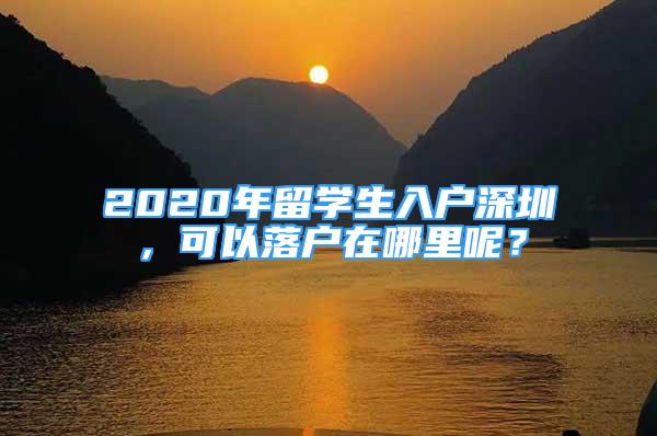 2020年留学生入户深圳，可以落户在哪里呢？