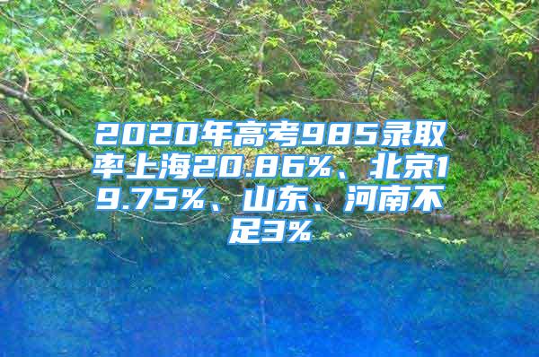 2020年高考985录取率上海20.86%、北京19.75%、山东、河南不足3%