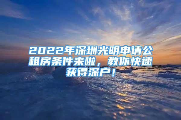 2022年深圳光明申请公租房条件来啦，教你快速获得深户！