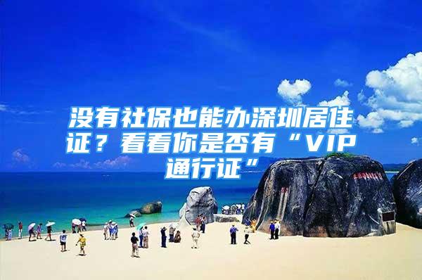 没有社保也能办深圳居住证？看看你是否有“VIP通行证”