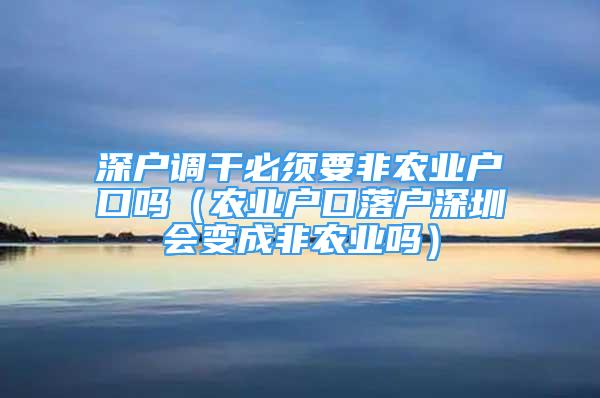 深户调干必须要非农业户口吗（农业户口落户深圳会变成非农业吗）