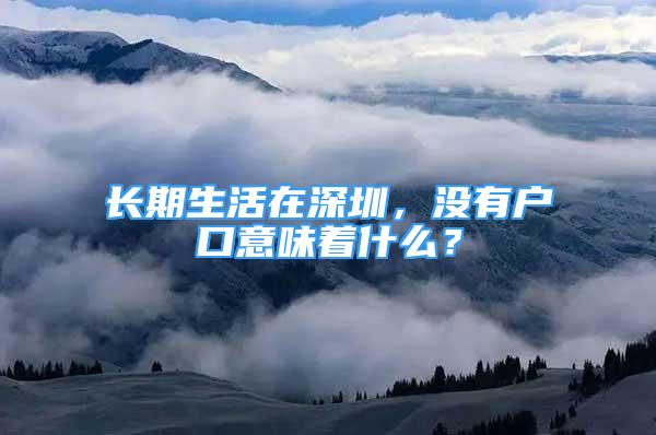 长期生活在深圳，没有户口意味着什么？