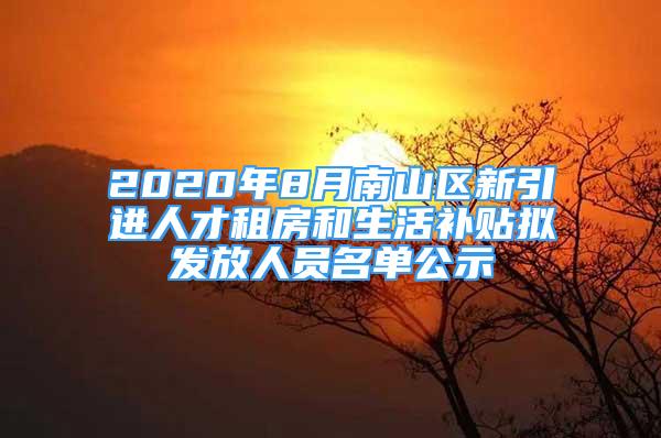 2020年8月南山区新引进人才租房和生活补贴拟发放人员名单公示