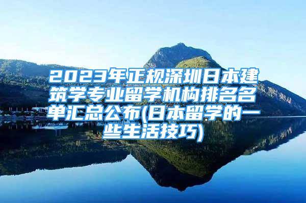 2023年正规深圳日本建筑学专业留学机构排名名单汇总公布(日本留学的一些生活技巧)