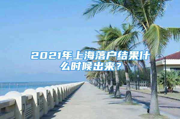 2021年上海落户结果什么时候出来？