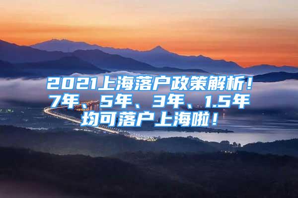 2021上海落户政策解析！7年、5年、3年、1.5年均可落户上海啦！