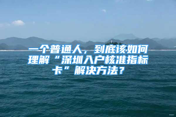 一个普通人，到底该如何理解“深圳入户核准指标卡”解决方法？