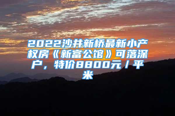 2022沙井新桥最新小产权房《新富公馆》可落深户，特价8800元／平米