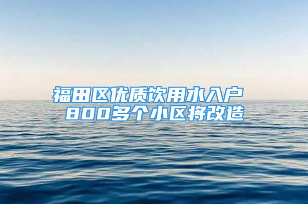 福田区优质饮用水入户 800多个小区将改造