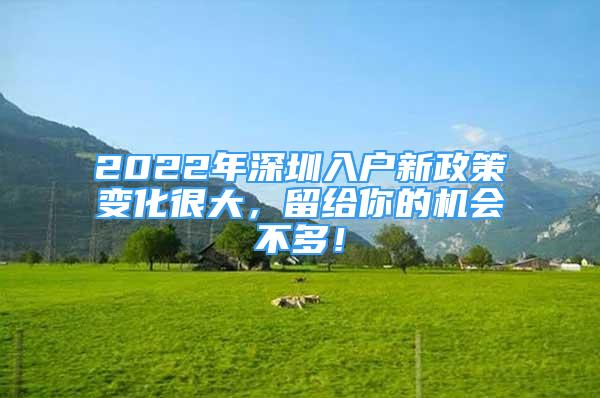 2022年深圳入户新政策变化很大，留给你的机会不多！