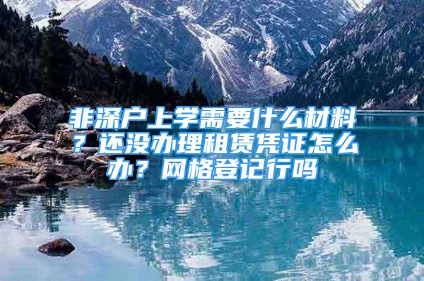 非深户上学需要什么材料？还没办理租赁凭证怎么办？网格登记行吗