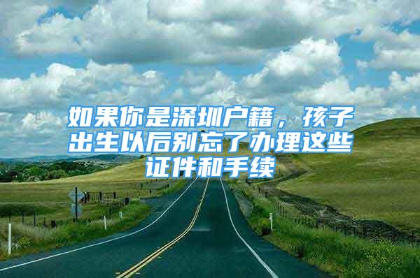 如果你是深圳户籍，孩子出生以后别忘了办理这些证件和手续