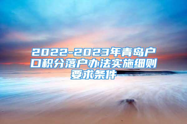 2022-2023年青岛户口积分落户办法实施细则要求条件