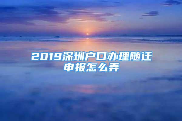 2019深圳户口办理随迁申报怎么弄