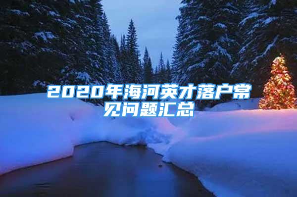 2020年海河英才落户常见问题汇总