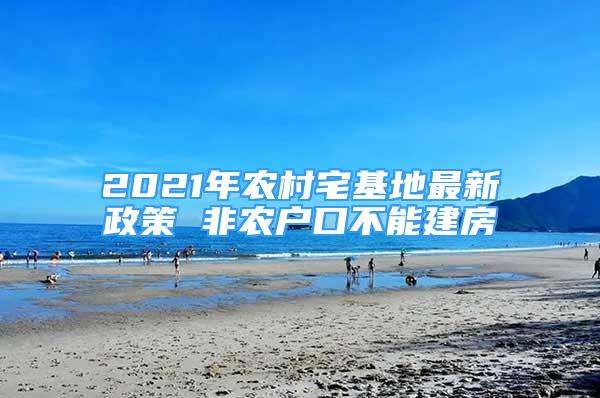 2021年农村宅基地最新政策 非农户口不能建房