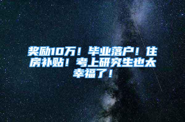 奖励10万！毕业落户！住房补贴！考上研究生也太幸福了！