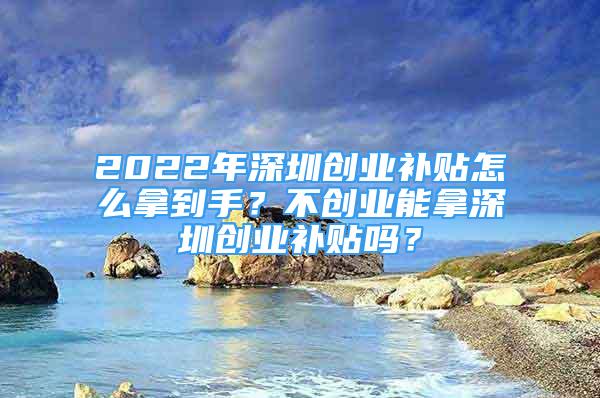 2022年深圳创业补贴怎么拿到手？不创业能拿深圳创业补贴吗？