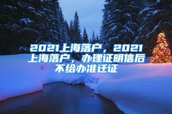 2021上海落户，2021上海落户，办理证明信后不给办准迁证