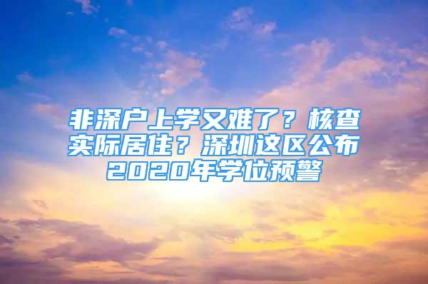 非深户上学又难了？核查实际居住？深圳这区公布2020年学位预警