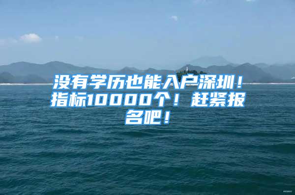 没有学历也能入户深圳！指标10000个！赶紧报名吧！