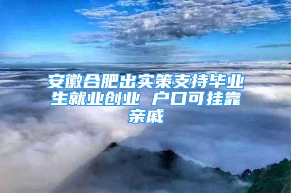 安徽合肥出实策支持毕业生就业创业 户口可挂靠亲戚