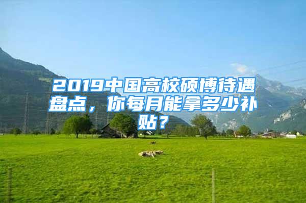 2019中国高校硕博待遇盘点，你每月能拿多少补贴？