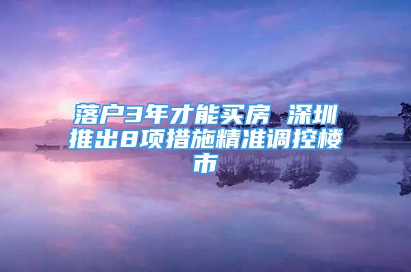 落户3年才能买房 深圳推出8项措施精准调控楼市