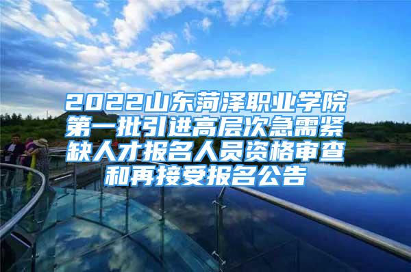 2022山东菏泽职业学院第一批引进高层次急需紧缺人才报名人员资格审查和再接受报名公告