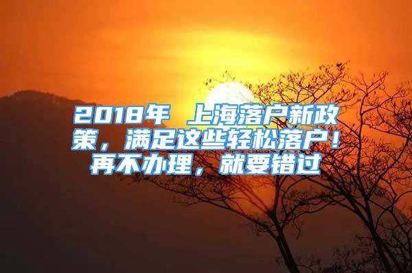 2018年 上海落户新政策，满足这些轻松落户！再不办理，就要错过