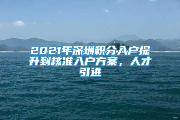 2021年深圳积分入户提升到核准入户方案，人才引进