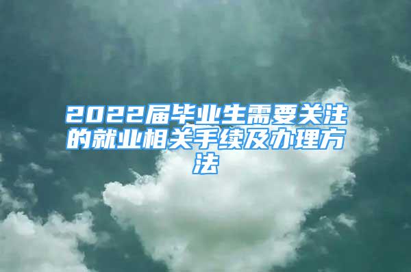 2022届毕业生需要关注的就业相关手续及办理方法