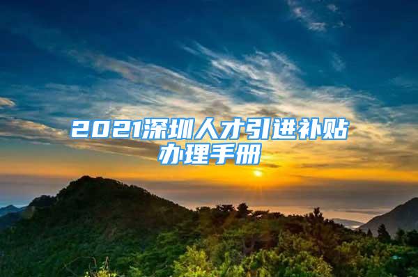 2021深圳人才引进补贴办理手册