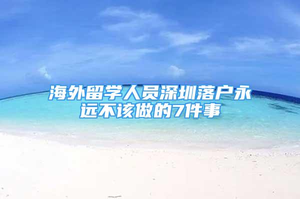 海外留学人员深圳落户永远不该做的7件事