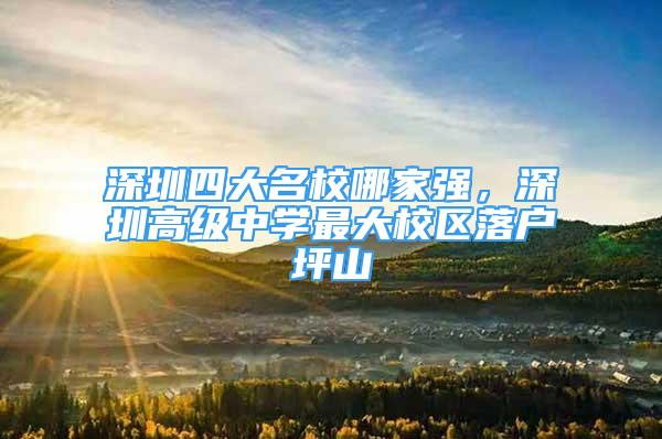 深圳四大名校哪家强，深圳高级中学最大校区落户坪山