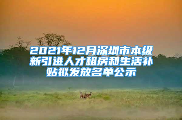 2021年12月深圳市本级新引进人才租房和生活补贴拟发放名单公示