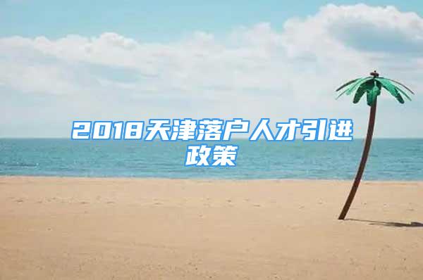 2018天津落户人才引进政策