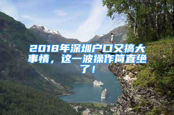 2018年深圳户口又搞大事情，这一波操作简直绝了！