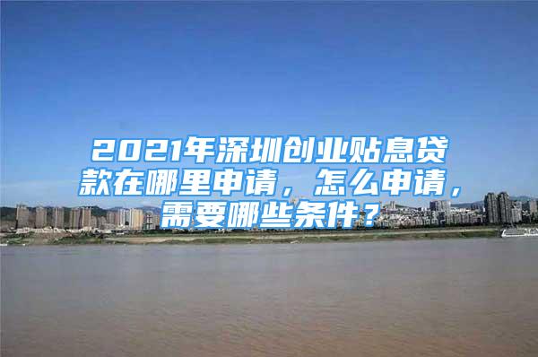 2021年深圳创业贴息贷款在哪里申请，怎么申请，需要哪些条件？