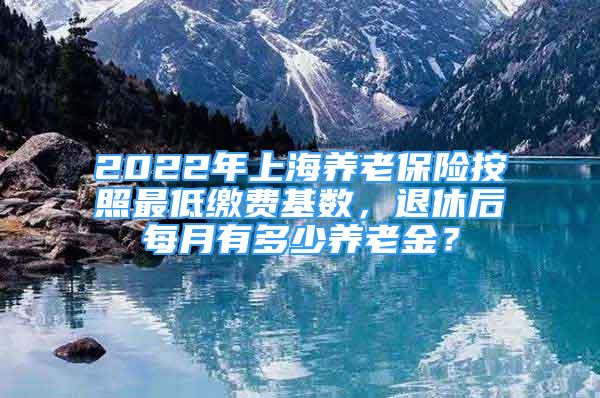 2022年上海养老保险按照最低缴费基数，退休后每月有多少养老金？