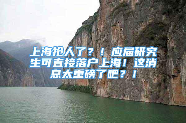 上海抢人了？！应届研究生可直接落户上海！这消息太重磅了吧？！