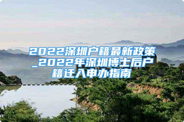 2022深圳户籍最新政策_2022年深圳博士后户籍迁入申办指南