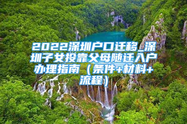 2022深圳户口迁移_深圳子女投靠父母随迁入户办理指南（条件+材料+流程）