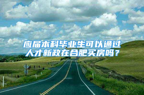 应届本科毕业生可以通过人才新政在合肥买房吗？