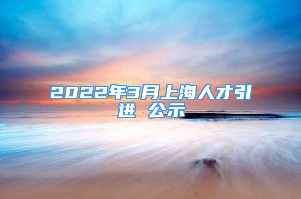 2022年3月上海人才引进 公示