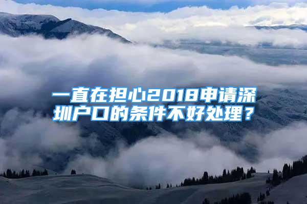 一直在担心2018申请深圳户口的条件不好处理？